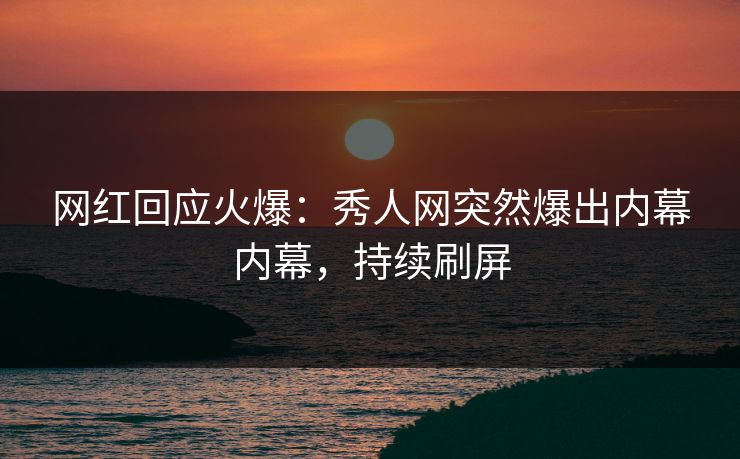 网红回应火爆：秀人网突然爆出内幕内幕，持续刷屏