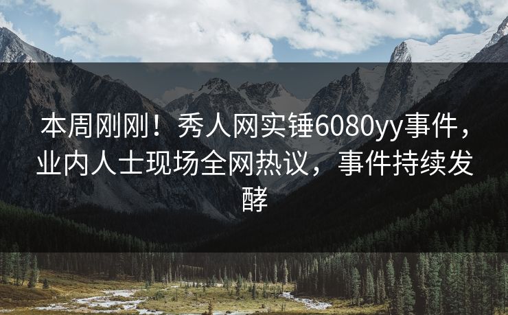 本周刚刚!秀人网实锤6080yy事件,业内人士现场全网热议,事件持续发酵