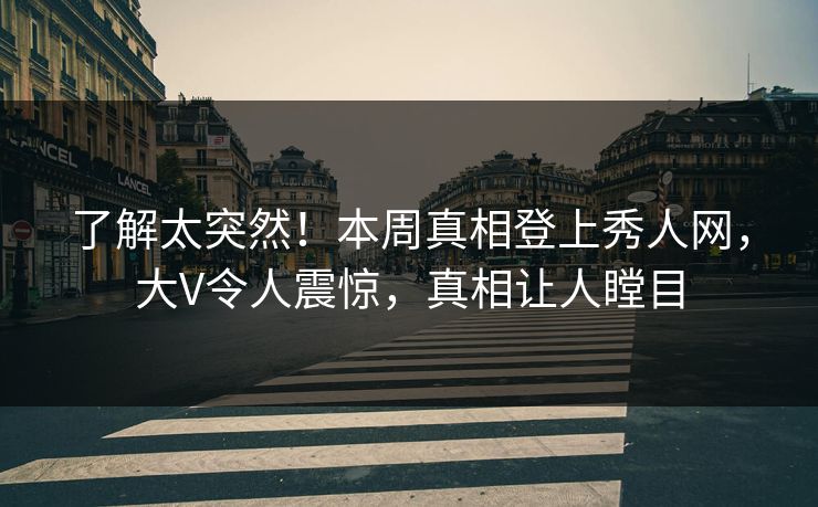 了解太突然！本周真相登上秀人网，大V令人震惊，真相让人瞠目