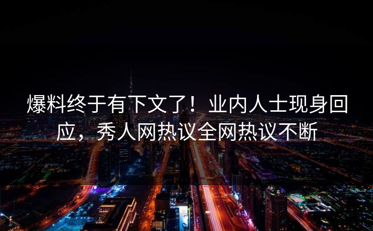 爆料终于有下文了!业内人士现身回应,秀人网热议全网热议不断