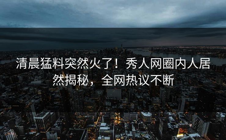 清晨猛料突然火了!秀人网圈内人居然揭秘,全网热议不断