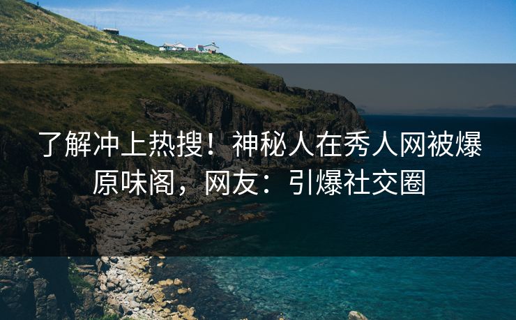 了解冲上热搜！神秘人在秀人网被爆原味阁，网友：引爆社交圈