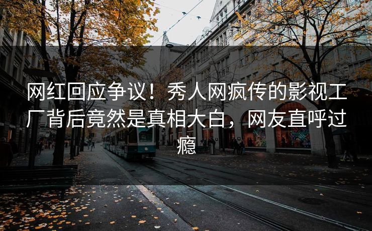 网红回应争议！秀人网疯传的影视工厂背后竟然是真相大白，网友直呼过瘾