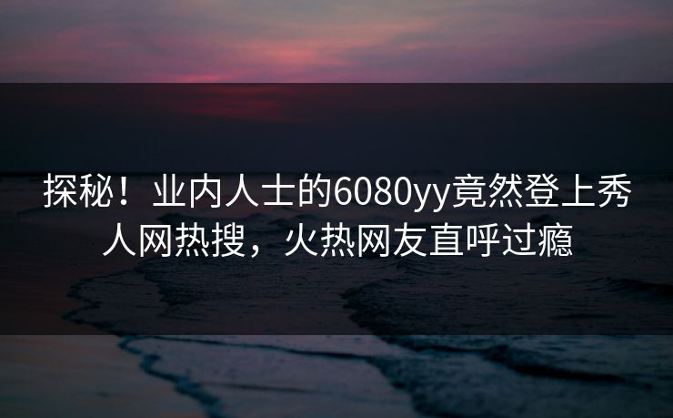 探秘!业内人士的6080yy竟然登上秀人网热搜,火热网友直呼过瘾
