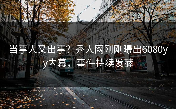 当事人又出事？秀人网刚刚曝出6080yy内幕，事件持续发酵