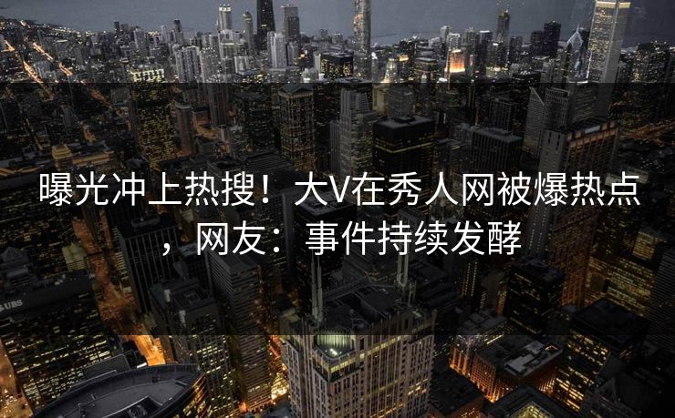 曝光冲上热搜!大V在秀人网被爆热点,网友:事件持续发酵