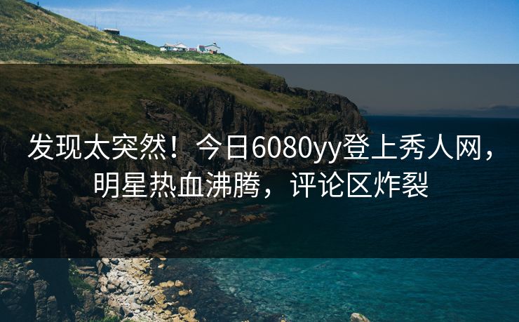 发现太突然!今日6080yy登上秀人网,明星热血沸腾,评论区炸裂