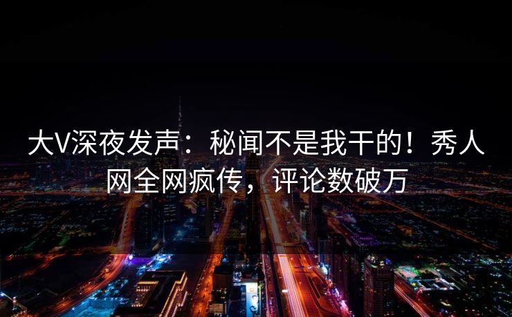 大V深夜发声：秘闻不是我干的！秀人网全网疯传，评论数破万