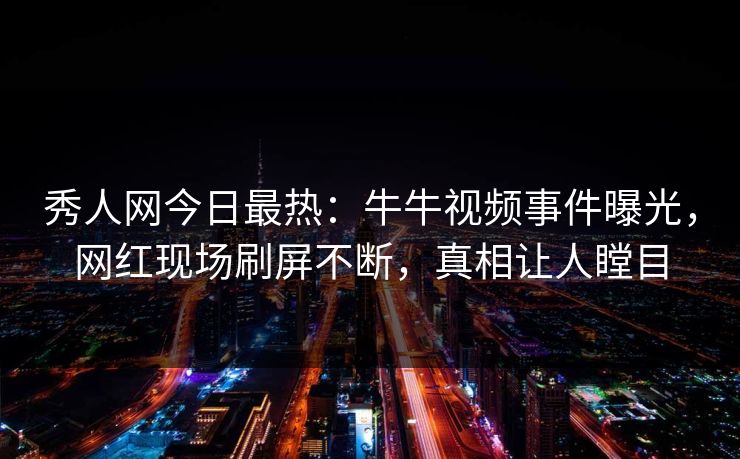 秀人网今日最热:牛牛视频事件曝光,网红现场刷屏不断,真相让人瞠目