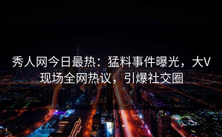 秀人网今日最热:猛料事件曝光,大V现场全网热议,引爆社交圈