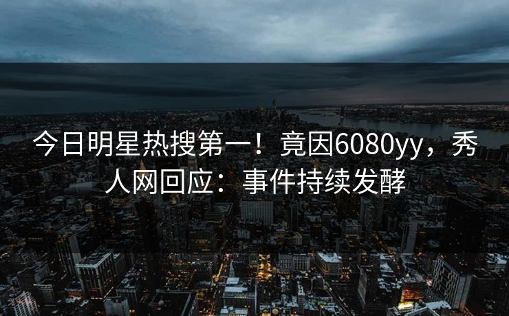 今日明星热搜第一!竟因6080yy,秀人网回应:事件持续发酵