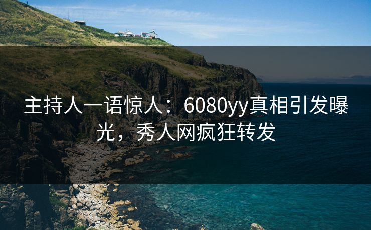 主持人一语惊人:6080yy真相引发曝光,秀人网疯狂转发