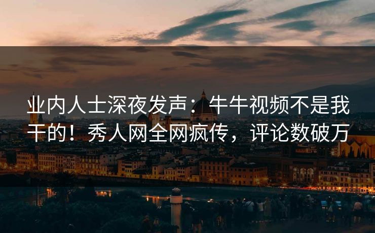 业内人士深夜发声:牛牛视频不是我干的!秀人网全网疯传,评论数破万