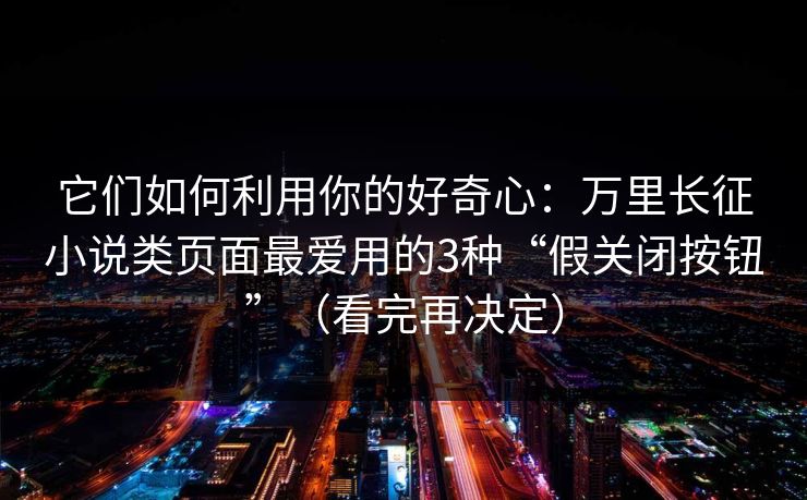 它们如何利用你的好奇心:万里长征小说类页面最爱用的3种“假关闭按钮”(看完再决定)
