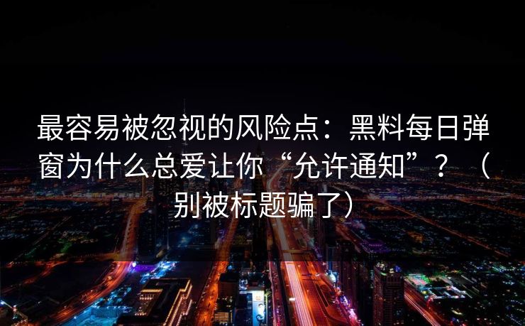 最容易被忽视的风险点:黑料每日弹窗为什么总爱让你“允许通知”?(别被标题骗了)