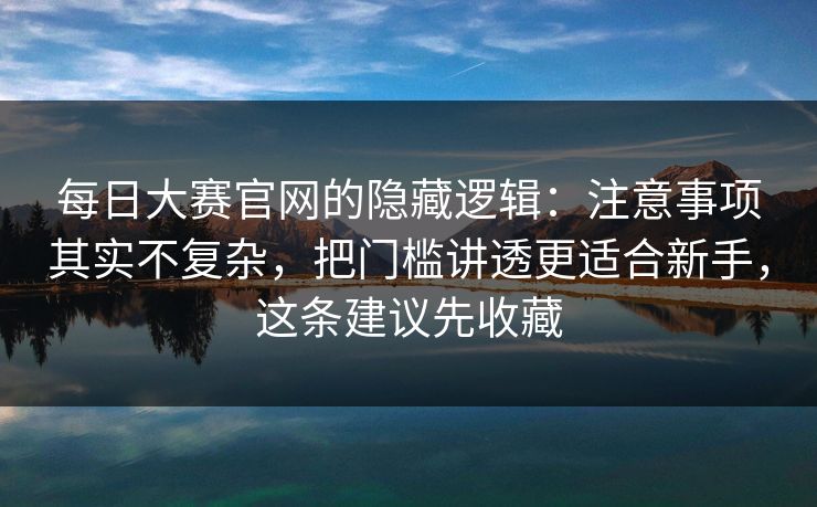 每日大赛官网的隐藏逻辑：注意事项其实不复杂，把门槛讲透更适合新手，这条建议先收藏