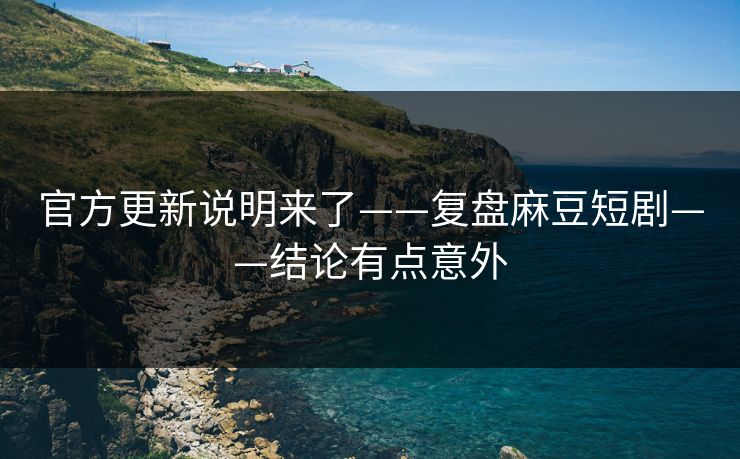 官方更新说明来了——复盘麻豆短剧——结论有点意外
