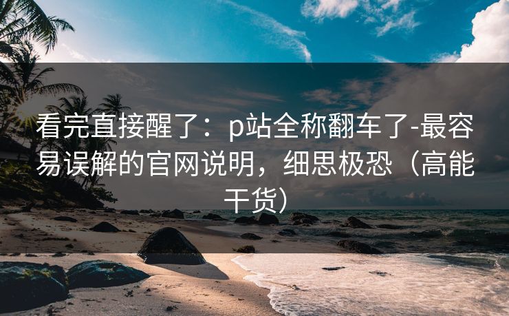 看完直接醒了：p站全称翻车了-最容易误解的官网说明，细思极恐（高能干货）