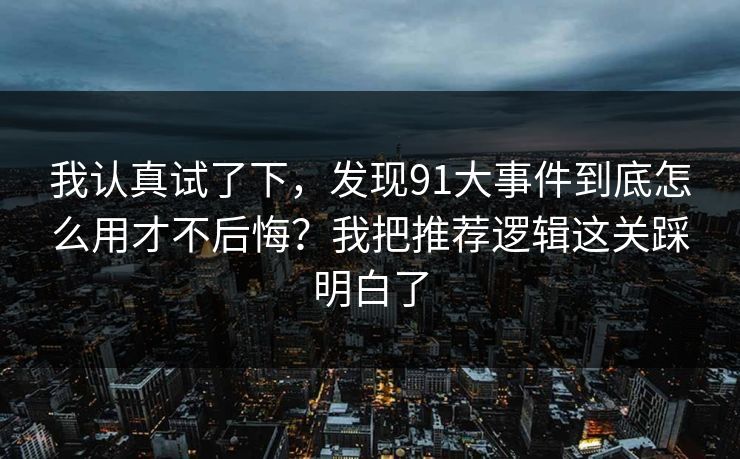 我认真试了下，发现91大事件到底怎么用才不后悔？我把推荐逻辑这关踩明白了