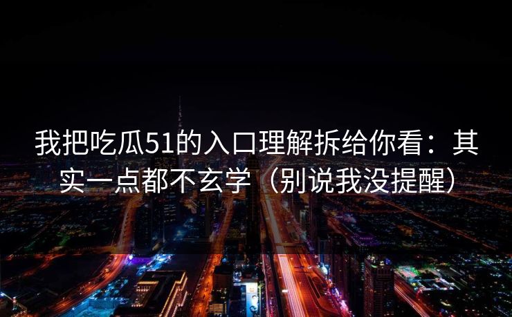 我把吃瓜51的入口理解拆给你看：其实一点都不玄学（别说我没提醒）