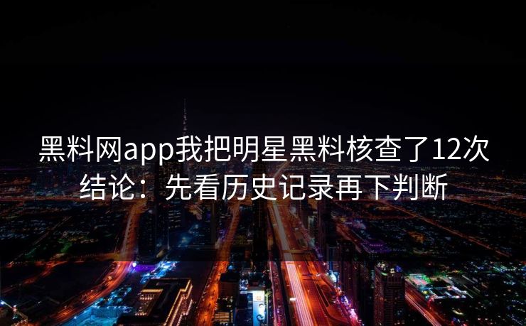 黑料网app我把明星黑料核查了12次结论：先看历史记录再下判断