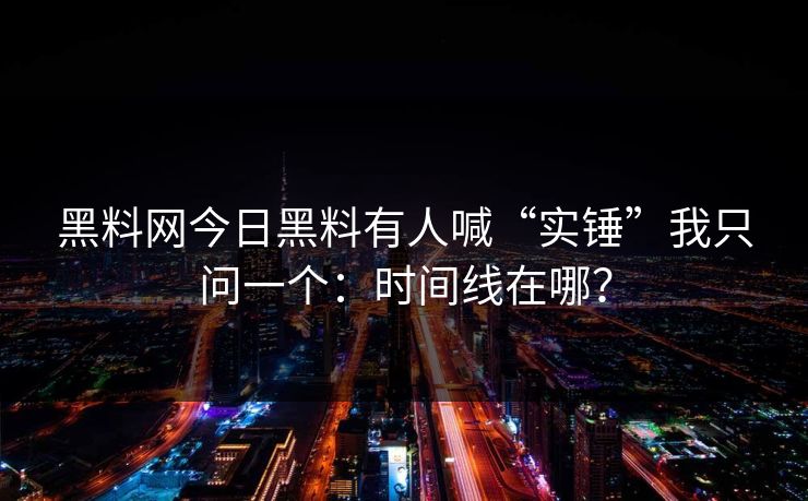 黑料网今日黑料有人喊“实锤”我只问一个:时间线在哪?