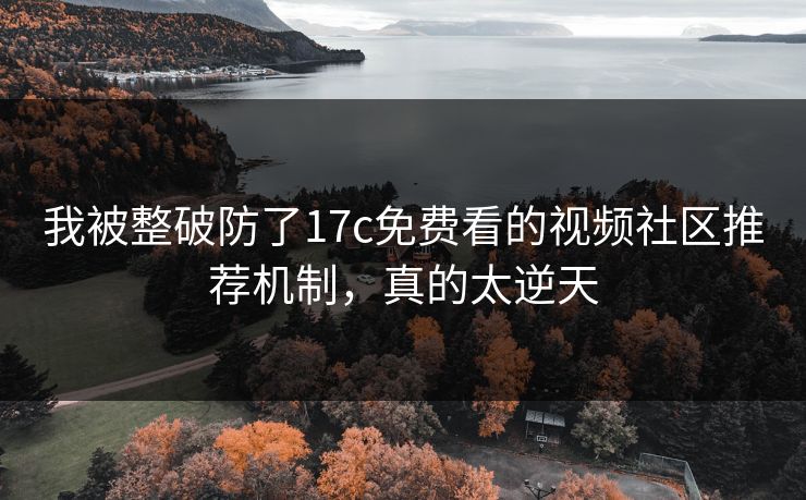 我被整破防了17c免费看的视频社区推荐机制,真的太逆天