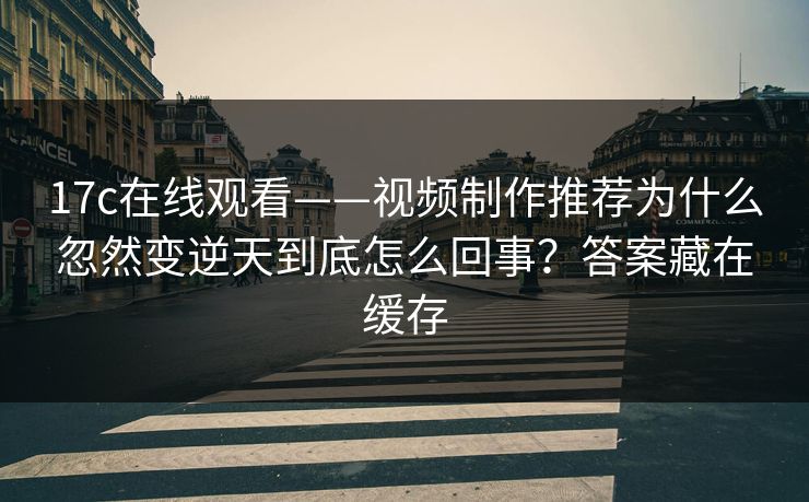 17c在线观看——视频制作推荐为什么忽然变逆天到底怎么回事?答案藏在缓存