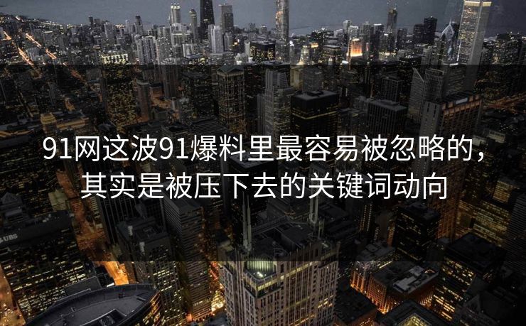 91网这波91爆料里最容易被忽略的，其实是被压下去的关键词动向