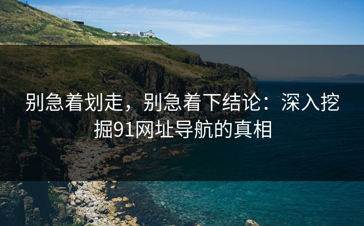 别急着划走，别急着下结论：深入挖掘91网址导航的真相