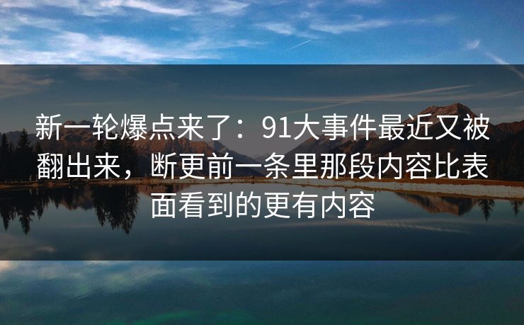 新一轮爆点来了：91大事件最近又被翻出来，断更前一条里那段内容比表面看到的更有内容