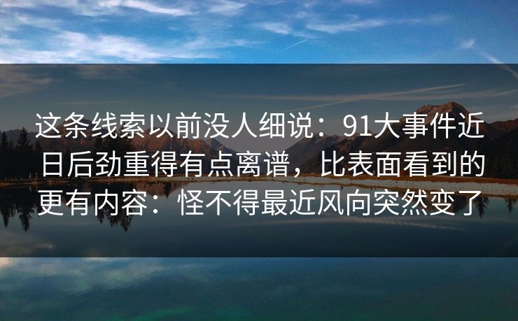 这条线索以前没人细说：91大事件近日后劲重得有点离谱，比表面看到的更有内容：怪不得最近风向突然变了