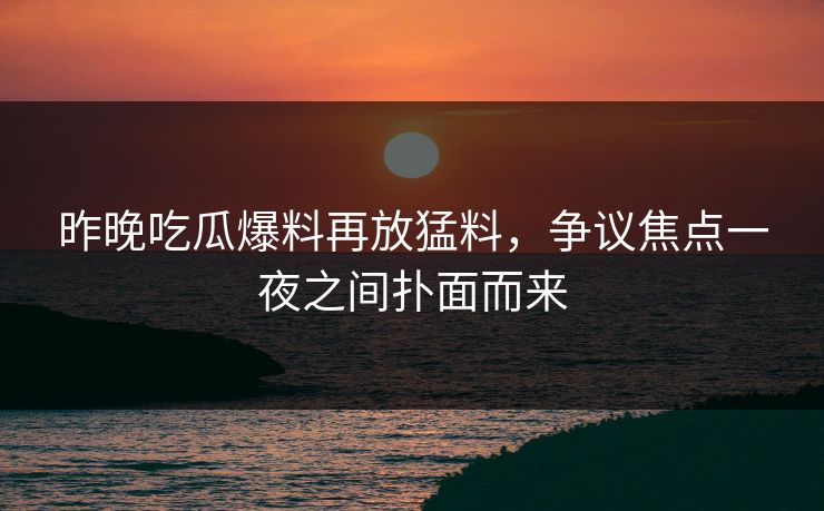 昨晚吃瓜爆料再放猛料，争议焦点一夜之间扑面而来