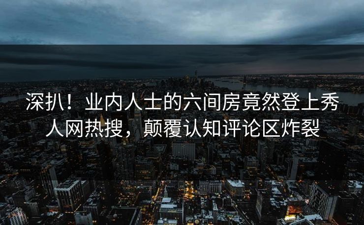 深扒！业内人士的六间房竟然登上秀人网热搜，颠覆认知评论区炸裂