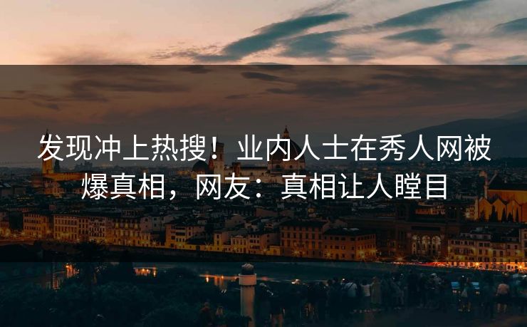 发现冲上热搜！业内人士在秀人网被爆真相，网友：真相让人瞠目