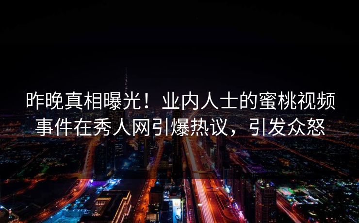 昨晚真相曝光！业内人士的蜜桃视频事件在秀人网引爆热议，引发众怒
