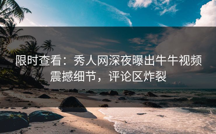 限时查看：秀人网深夜曝出牛牛视频震撼细节，评论区炸裂