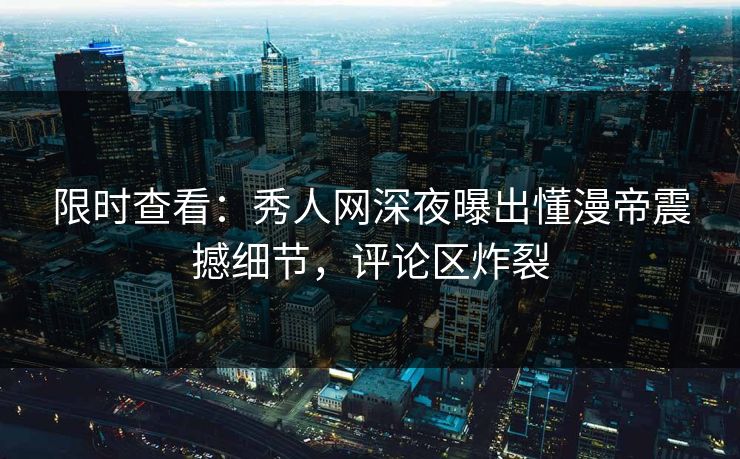 限时查看：秀人网深夜曝出懂漫帝震撼细节，评论区炸裂