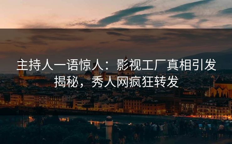 主持人一语惊人：影视工厂真相引发揭秘，秀人网疯狂转发