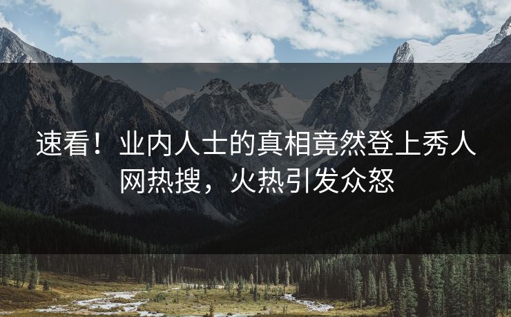 速看！业内人士的真相竟然登上秀人网热搜，火热引发众怒