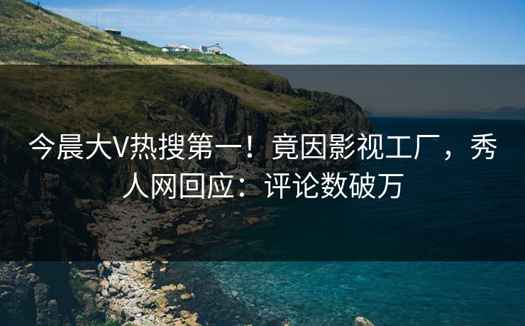 今晨大V热搜第一！竟因影视工厂，秀人网回应：评论数破万