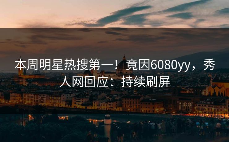 本周明星热搜第一！竟因6080yy，秀人网回应：持续刷屏