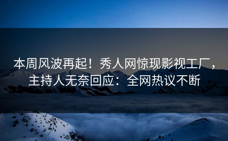 本周风波再起！秀人网惊现影视工厂，主持人无奈回应：全网热议不断