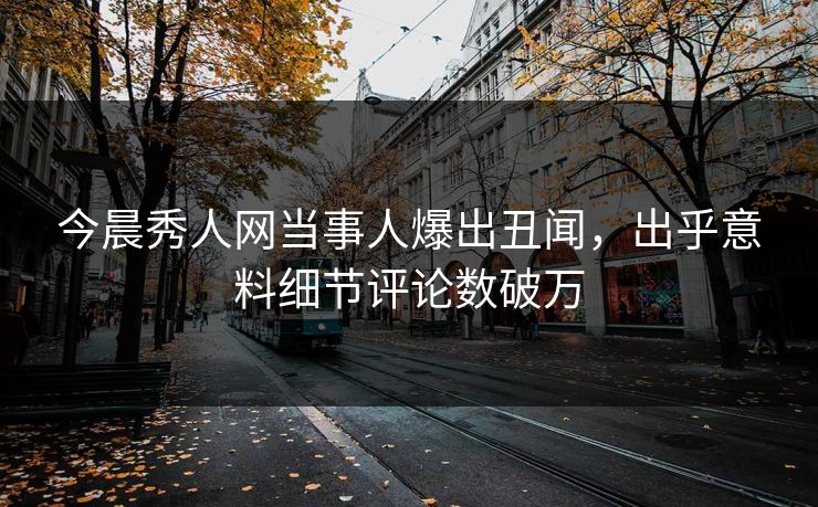 今晨秀人网当事人爆出丑闻，出乎意料细节评论数破万