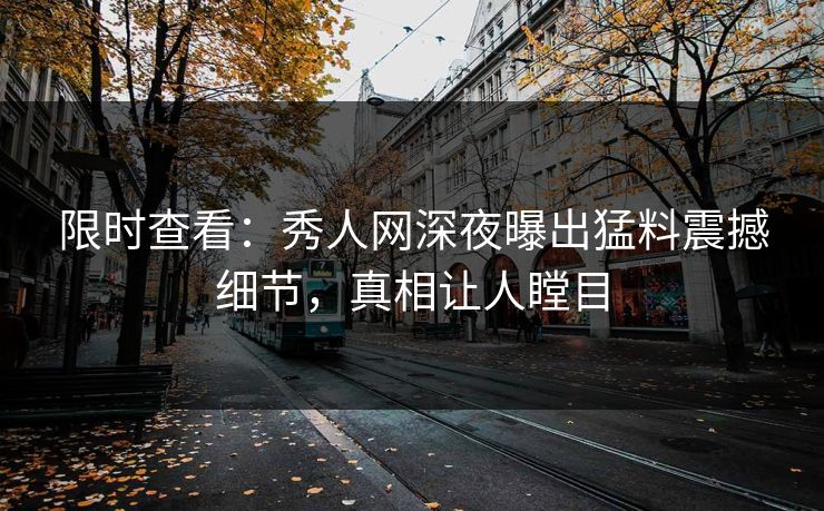 限时查看：秀人网深夜曝出猛料震撼细节，真相让人瞠目