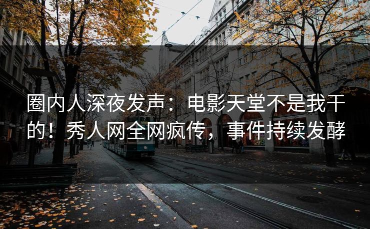 圈内人深夜发声:电影天堂不是我干的!秀人网全网疯传,事件持续发酵