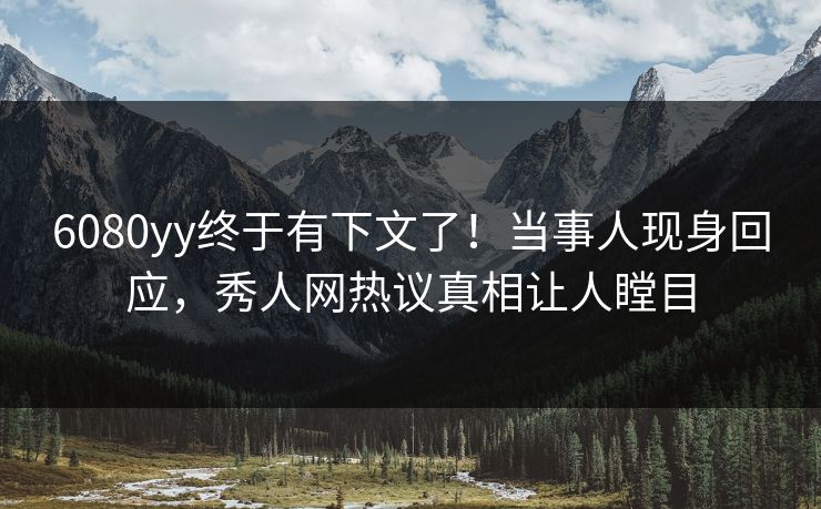 6080yy终于有下文了!当事人现身回应,秀人网热议真相让人瞠目