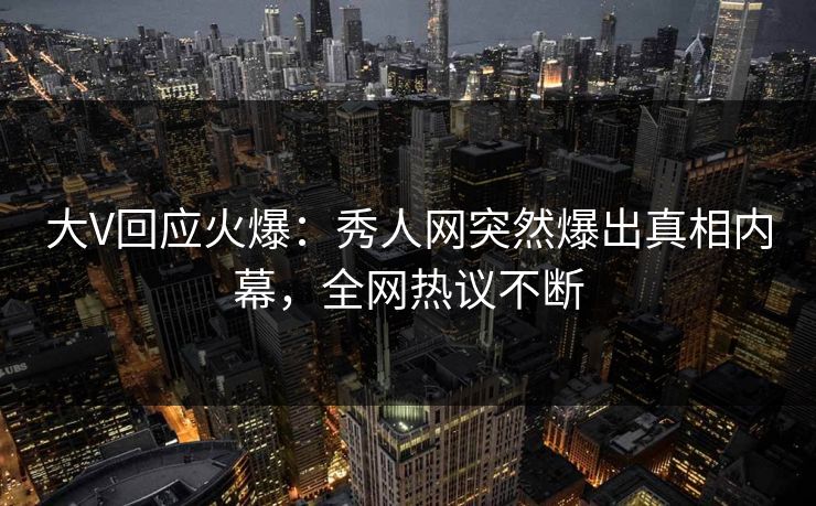 大V回应火爆:秀人网突然爆出真相内幕,全网热议不断