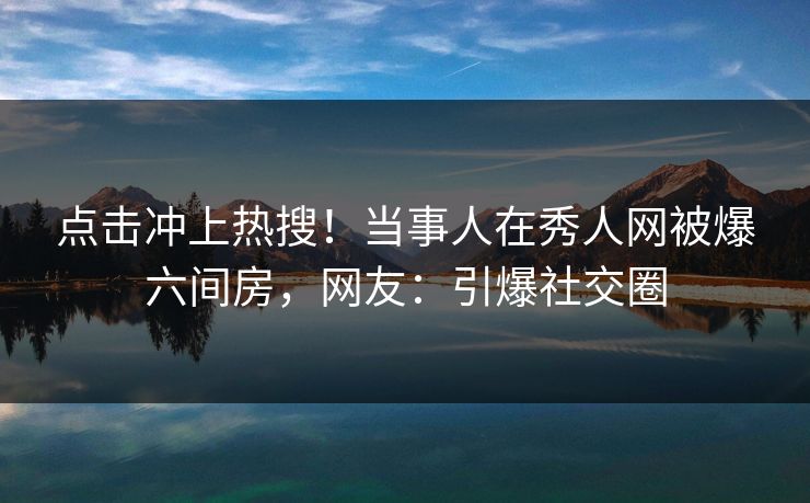 点击冲上热搜！当事人在秀人网被爆六间房，网友：引爆社交圈