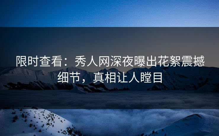 限时查看：秀人网深夜曝出花絮震撼细节，真相让人瞠目